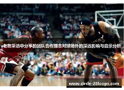 老詹采访中分享的团队合作理念对球场外的深远影响与启示分析