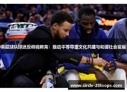 英超球队球迷反歧视教育:推动平等尊重文化共建与和谐社会发展 英超球队球迷反歧视教育:推动平等尊重文化共建与和谐社会发展