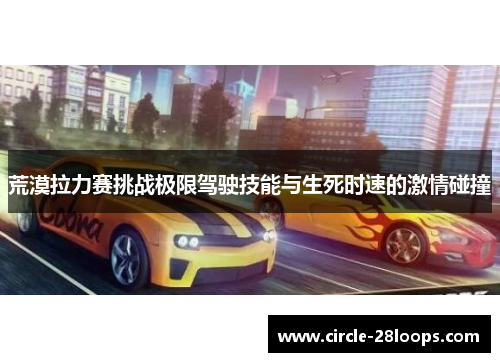 荒漠拉力赛挑战极限驾驶技能与生死时速的激情碰撞 荒漠拉力赛挑战极限驾驶技能与生死时速的激情碰撞