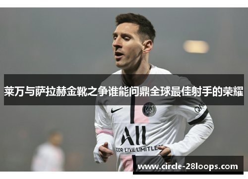 莱万与萨拉赫金靴之争谁能问鼎全球最佳射手的荣耀 莱万与萨拉赫金靴之争谁能问鼎全球最佳射手的荣耀