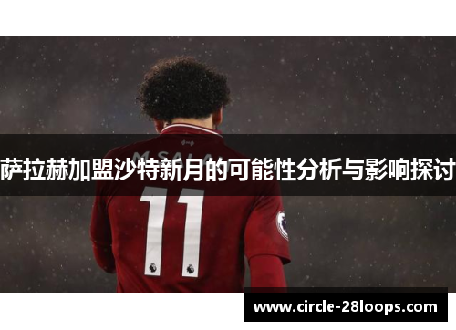 萨拉赫加盟沙特新月的可能性分析与影响探讨 萨拉赫加盟沙特新月的可能性分析与影响探讨