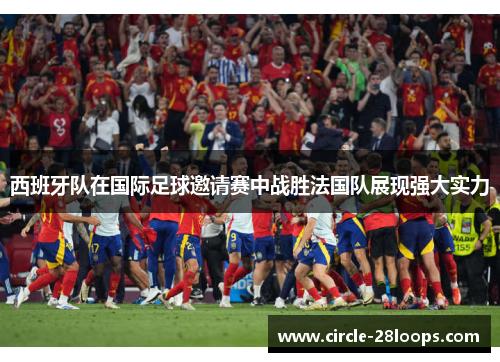 西班牙队在国际足球邀请赛中战胜法国队展现强大实力 西班牙队在国际足球邀请赛中战胜法国队展现强大实力