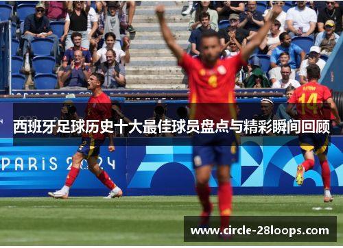 西班牙足球历史十大最佳球员盘点与精彩瞬间回顾 西班牙足球历史十大最佳球员盘点与精彩瞬间回顾