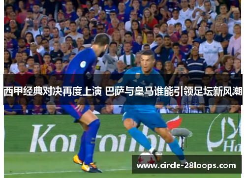 西甲经典对决再度上演 巴萨与皇马谁能引领足坛新风潮 西甲经典对决再度上演 巴萨与皇马谁能引领足坛新风潮