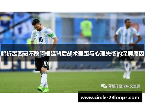 解析墨西哥不敌阿根廷背后战术差距与心理失衡的深层原因 解析墨西哥不敌阿根廷背后战术差距与心理失衡的深层原因