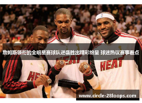 詹姆斯领衔的全明星赛球队逆袭胜出精彩纷呈 球迷热议赛事看点 詹姆斯领衔的全明星赛球队逆袭胜出精彩纷呈 球迷热议赛事看点