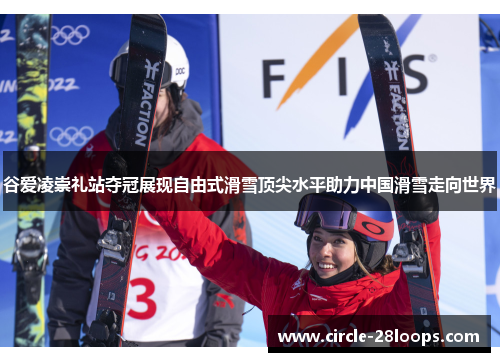 谷爱凌崇礼站夺冠展现自由式滑雪顶尖水平助力中国滑雪走向世界