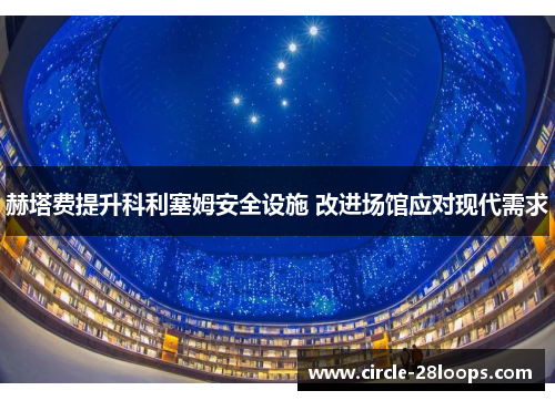 赫塔费提升科利塞姆安全设施 改进场馆应对现代需求 赫塔费提升科利塞姆安全设施 改进场馆应对现代需求