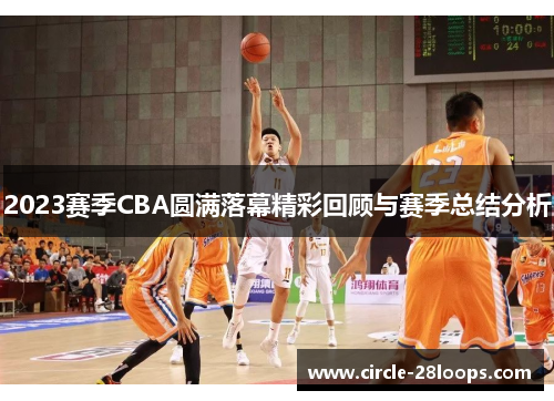2023赛季CBA圆满落幕精彩回顾与赛季总结分析