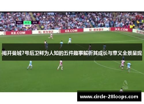揭开曼城7号后卫鲜为人知的五件趣事解析其成长与意义全景呈现 揭开曼城7号后卫鲜为人知的五件趣事解析其成长与意义全景呈现