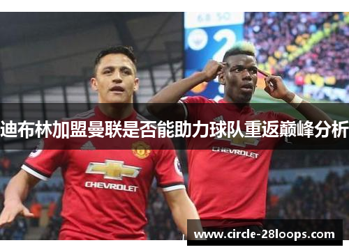 迪布林加盟曼联是否能助力球队重返巅峰分析