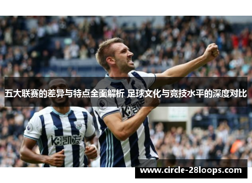 五大联赛的差异与特点全面解析 足球文化与竞技水平的深度对比 五大联赛的差异与特点全面解析 足球文化与竞技水平的深度对比
