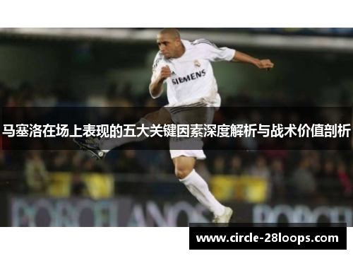 马塞洛在场上表现的五大关键因素深度解析与战术价值剖析 马塞洛在场上表现的五大关键因素深度解析与战术价值剖析