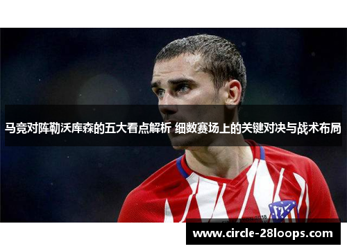 马竞对阵勒沃库森的五大看点解析 细数赛场上的关键对决与战术布局