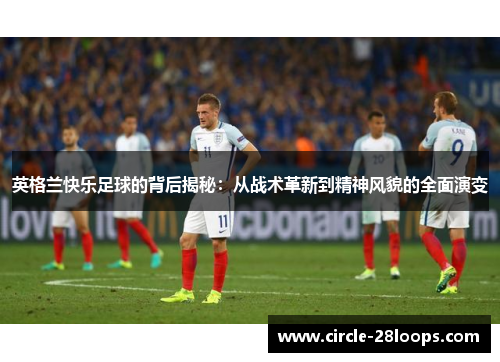 英格兰快乐足球的背后揭秘:从战术革新到精神风貌的全面演变 英格兰快乐足球的背后揭秘:从战术革新到精神风貌的全面演变