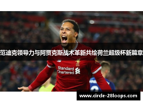 范迪克领导力与阿贾克斯战术革新共绘荷兰超级杯新篇章