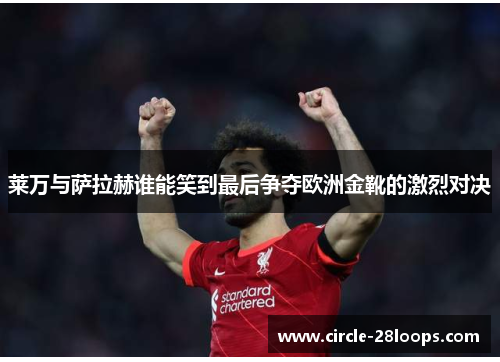 莱万与萨拉赫谁能笑到最后争夺欧洲金靴的激烈对决 莱万与萨拉赫谁能笑到最后争夺欧洲金靴的激烈对决