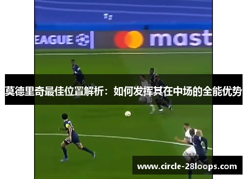 莫德里奇最佳位置解析：如何发挥其在中场的全能优势