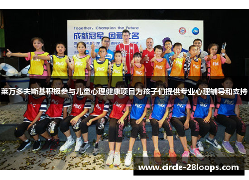 莱万多夫斯基积极参与儿童心理健康项目为孩子们提供专业心理辅导和支持