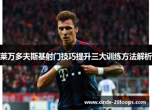 莱万多夫斯基射门技巧提升三大训练方法解析 莱万多夫斯基射门技巧提升三大训练方法解析
