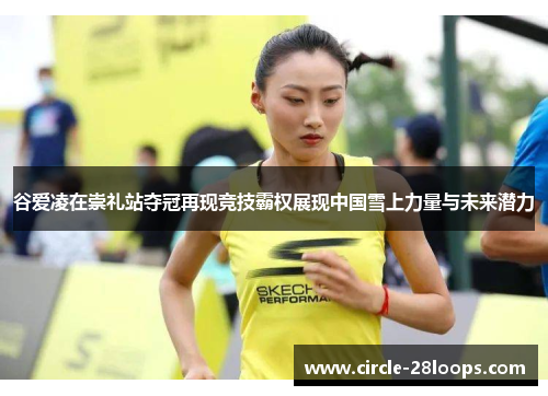 谷爱凌在崇礼站夺冠再现竞技霸权展现中国雪上力量与未来潜力