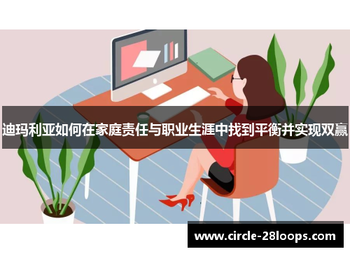 迪玛利亚如何在家庭责任与职业生涯中找到平衡并实现双赢