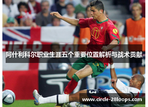 阿什利科尔职业生涯五个重要位置解析与战术贡献