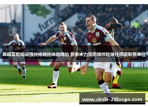 英超富勒姆顽强拼搏最终保级成功 赛季末力克困境惊险保住顶级联赛席位 英超富勒姆顽强拼搏最终保级成功 赛季末力克困境惊险保住顶级联赛席位
