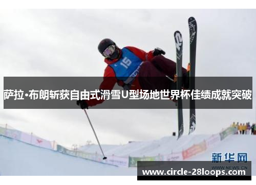 萨拉·布朗斩获自由式滑雪U型场地世界杯佳绩成就突破