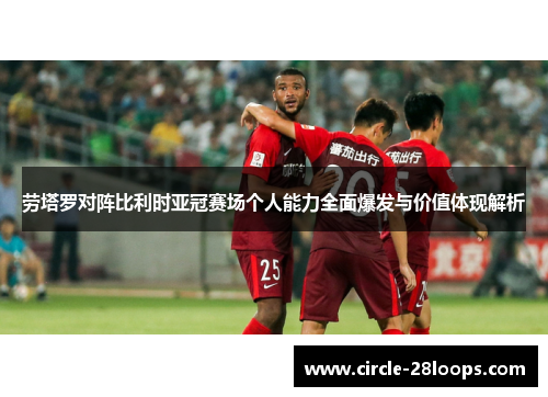 劳塔罗对阵比利时亚冠赛场个人能力全面爆发与价值体现解析
