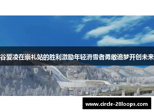 谷爱凌在崇礼站的胜利激励年轻滑雪者勇敢追梦开创未来