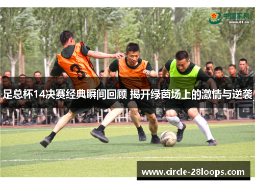 足总杯14决赛经典瞬间回顾 揭开绿茵场上的激情与逆袭 足总杯14决赛经典瞬间回顾 揭开绿茵场上的激情与逆袭