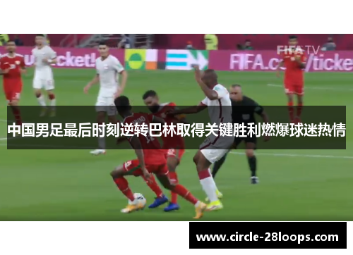 中国男足最后时刻逆转巴林取得关键胜利燃爆球迷热情 中国男足最后时刻逆转巴林取得关键胜利燃爆球迷热情