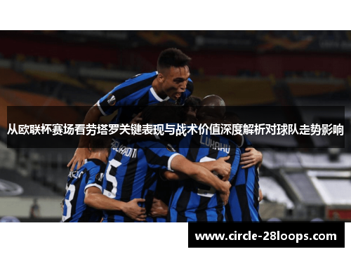 从欧联杯赛场看劳塔罗关键表现与战术价值深度解析对球队走势影响