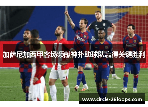 加萨尼加西甲客场频献神扑助球队赢得关键胜利