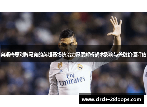 奥斯梅恩对阵马竞的英超赛场统治力深度解析战术影响与关键价值评估