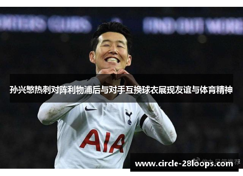 孙兴慜热刺对阵利物浦后与对手互换球衣展现友谊与体育精神