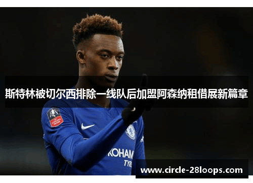 斯特林被切尔西排除一线队后加盟阿森纳租借展新篇章 斯特林被切尔西排除一线队后加盟阿森纳租借展新篇章
