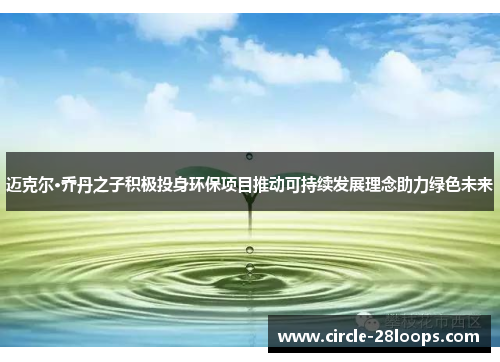迈克尔·乔丹之子积极投身环保项目推动可持续发展理念助力绿色未来