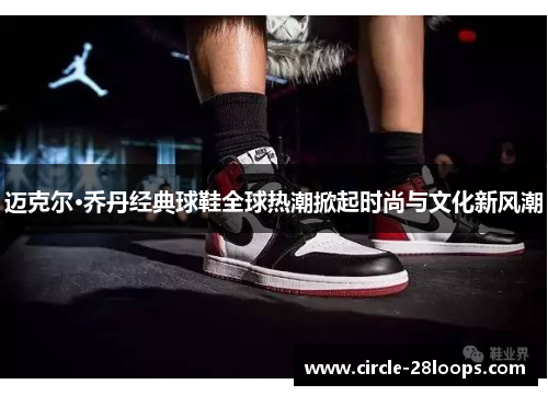 迈克尔·乔丹经典球鞋全球热潮掀起时尚与文化新风潮