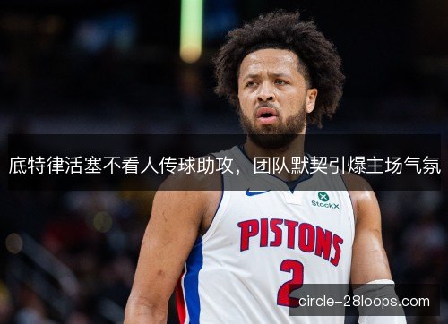 底特律活塞不看人传球助攻，团队默契引爆主场气氛