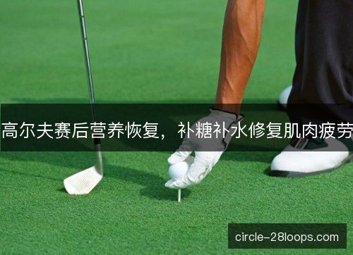 高尔夫赛后营养恢复，补糖补水修复肌肉疲劳