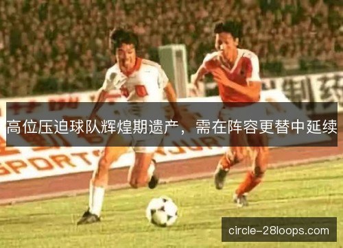 高位压迫球队辉煌期遗产,需在阵容更替中延续 高位压迫球队辉煌期遗产,需在阵容更替中延续